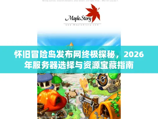 怀旧冒险岛发布网终极探秘，2026年服务器选择与资源宝藏指南