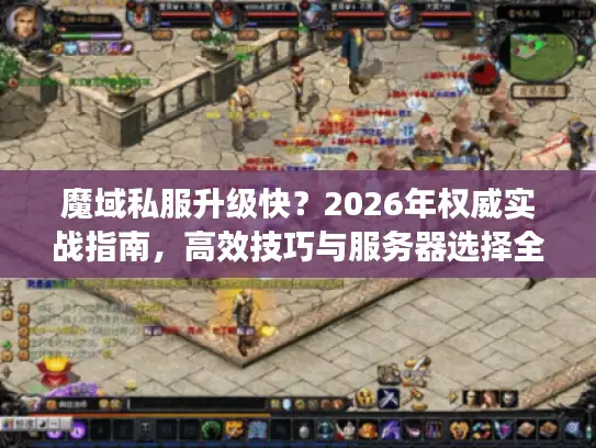 魔域私服升级快？2026年权威实战指南，高效技巧与服务器选择全攻略