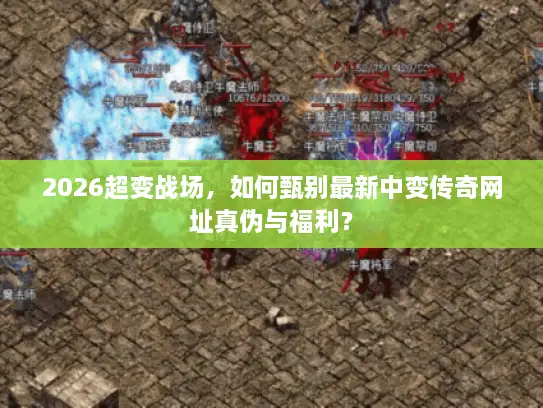 2026超变战场,如何甄别最新中变传奇网址真伪与福利? 2026超变战场,如何甄别最新中变传奇网址真伪与福利?