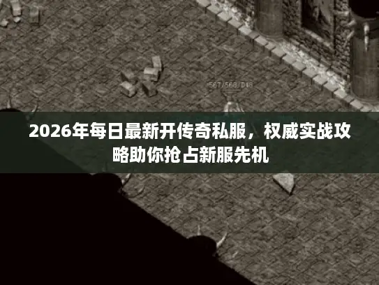 2026年每日最新开传奇私服，权威实战攻略助你抢占新服先机