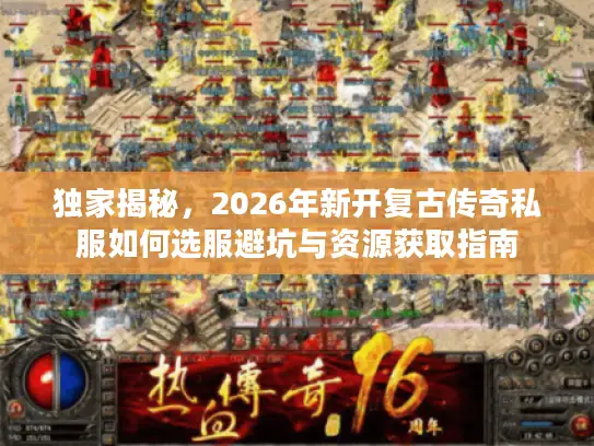 独家揭秘，2026年新开复古传奇私服如何选服避坑与资源获取指南