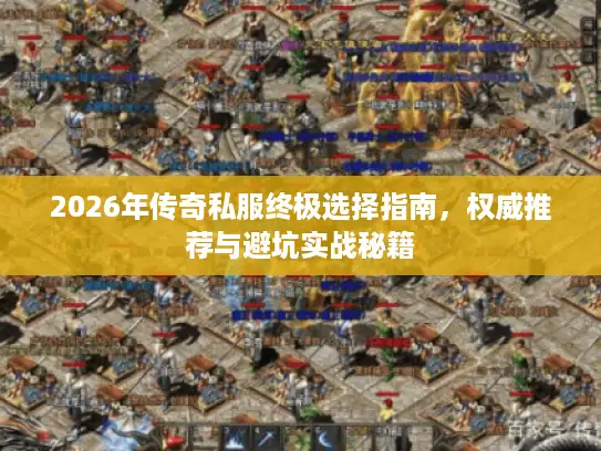 2026年传奇私服终极选择指南，权威推荐与避坑实战秘籍