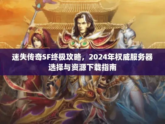 迷失传奇SF终极攻略，2024年权威服务器选择与资源下载指南