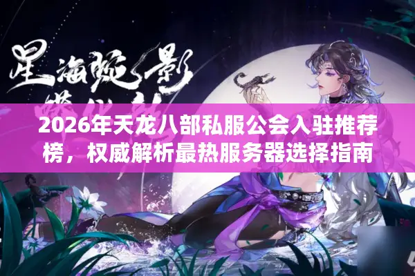 2026年天龙八部私服公会入驻推荐榜，权威解析最热服务器选择指南