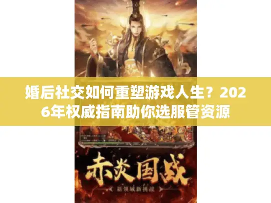 婚后社交如何重塑游戏人生？2026年权威指南助你选服管资源