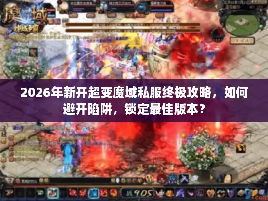 2026年新开超变魔域私服终极攻略，如何避开陷阱，锁定最佳版本？