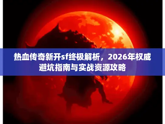 热血传奇新开sf终极解析，2026年权威避坑指南与实战资源攻略