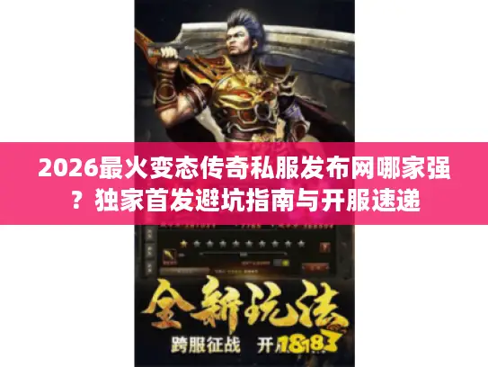 2026最火变态传奇私服发布网哪家强？独家首发避坑指南与开服速递