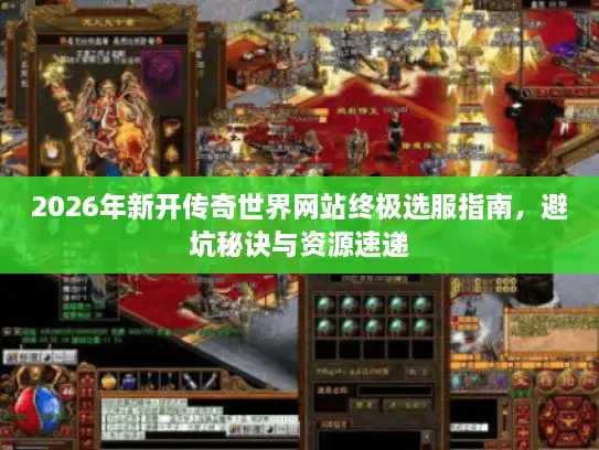 2026年新开传奇世界网站终极选服指南，避坑秘诀与资源速递