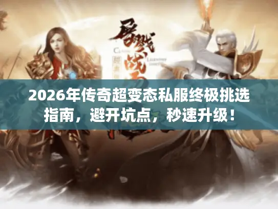 2026年传奇超变态私服终极挑选指南,避开坑点,秒速升级! 2026年传奇超变态私服终极挑选指南,避开坑点,秒速升级!