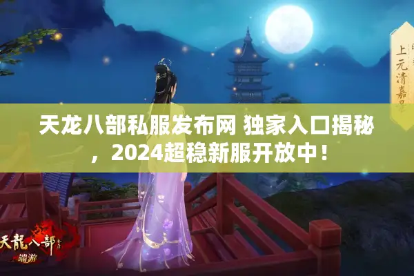 天龙八部私服发布网 独家入口揭秘，2024超稳新服开放中！