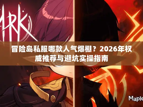 冒险岛私服哪款人气爆棚？2026年权威推荐与避坑实操指南