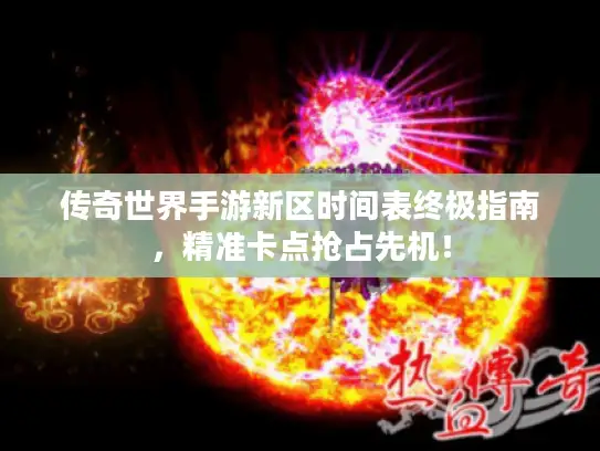 传奇世界手游新区时间表终极指南，精准卡点抢占先机！