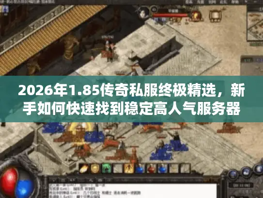 2026年1.85传奇私服终极精选，新手如何快速找到稳定高人气服务器与完整资源？