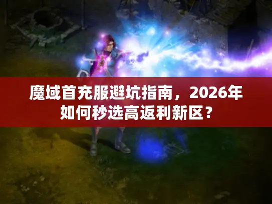 魔域首充服避坑指南,2026年如何秒选高返利新区? 魔域首充服避坑指南,2026年如何秒选高返利新区?