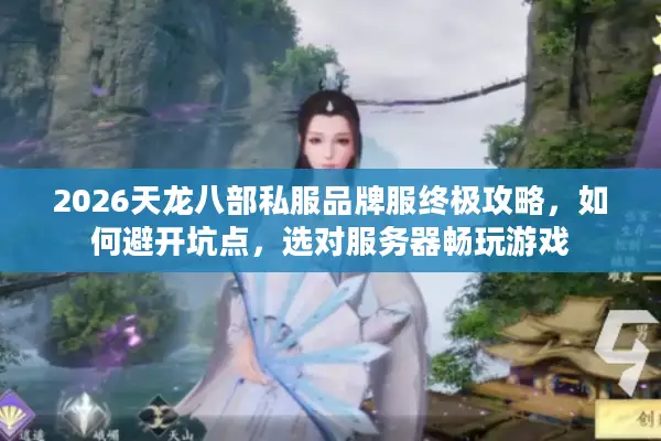 2026天龙八部私服品牌服终极攻略，如何避开坑点，选对服务器畅玩游戏