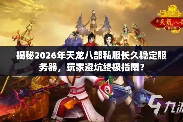 揭秘2026年天龙八部私服长久稳定服务器，玩家避坑终极指南？