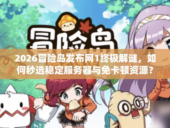 2026冒险岛发布网1终极解谜，如何秒选稳定服务器与免卡顿资源？