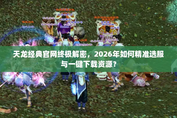 天龙经典官网终极解密，2026年如何精准选服与一键下载资源？