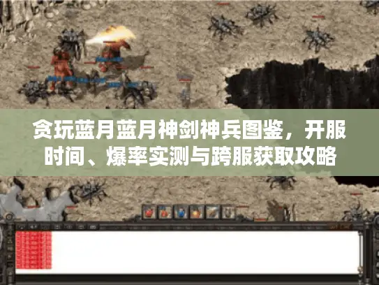 贪玩蓝月蓝月神剑神兵图鉴，开服时间、爆率实测与跨服获取攻略