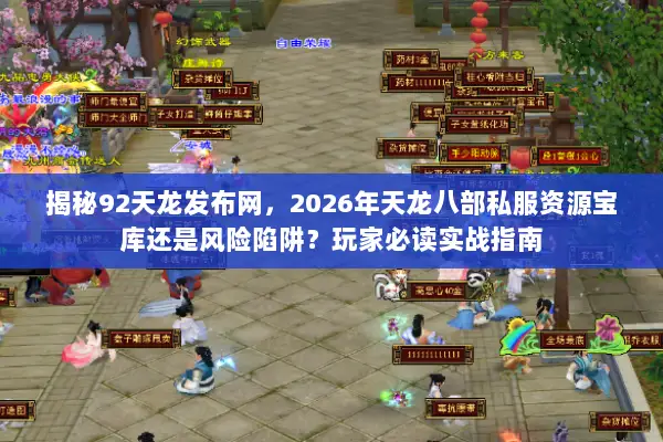 揭秘92天龙发布网，2026年天龙八部私服资源宝库还是风险陷阱？玩家必读实战指南