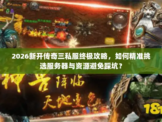 2026新开传奇三私服终极攻略，如何精准挑选服务器与资源避免踩坑？