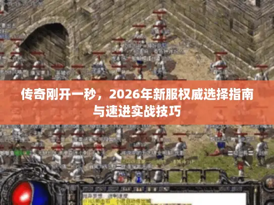 传奇刚开一秒，2026年新服权威选择指南与速进实战技巧