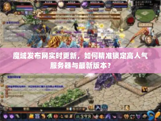 魔域发布网实时更新，如何精准锁定高人气服务器与最新版本？