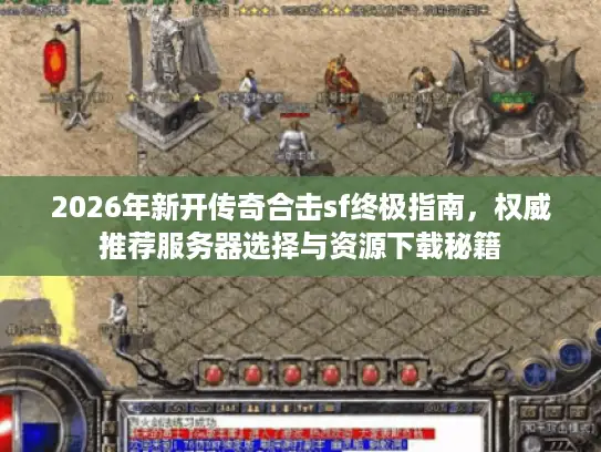 2026年新开传奇合击sf终极指南,权威推荐服务器选择与资源下载秘籍 2026年新开传奇合击sf终极指南,权威推荐服务器选择与资源下载秘籍