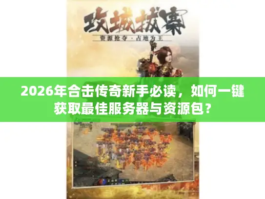2026年合击传奇新手必读，如何一键获取最佳服务器与资源包？