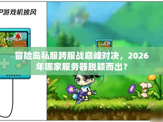 冒险岛私服跨服战巅峰对决，2026年哪家服务器脱颖而出？