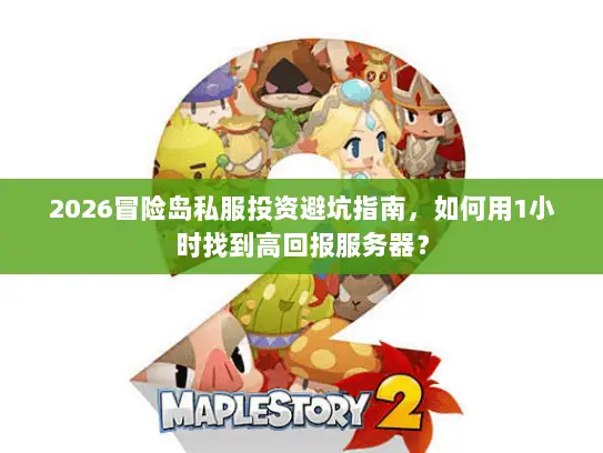 2026冒险岛私服投资避坑指南,如何用1小时找到高回报服务器? 2026冒险岛私服投资避坑指南,如何用1小时找到高回报服务器?