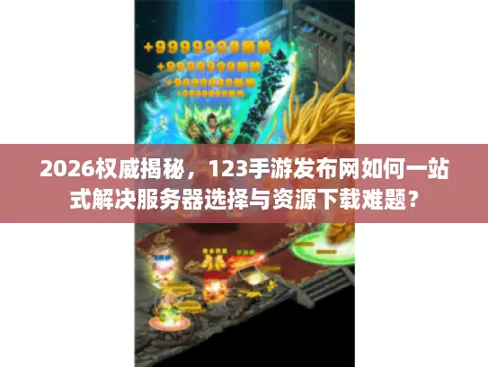2026权威揭秘，123手游发布网如何一站式解决服务器选择与资源下载难题？