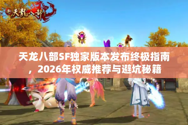 天龙八部SF独家版本发布终极指南，2026年权威推荐与避坑秘籍