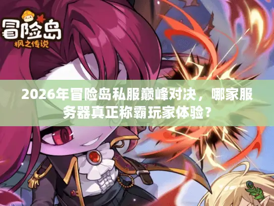 2026年冒险岛私服巅峰对决，哪家服务器真正称霸玩家体验？