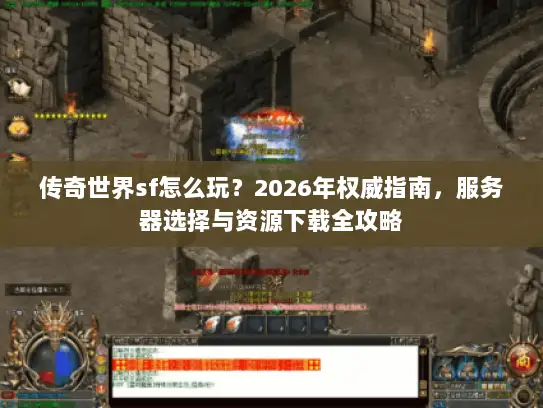 传奇世界sf怎么玩？2026年权威指南，服务器选择与资源下载全攻略