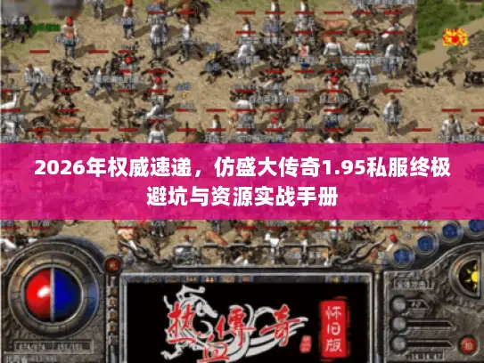 2026年权威速递，仿盛大传奇1.95私服终极避坑与资源实战手册