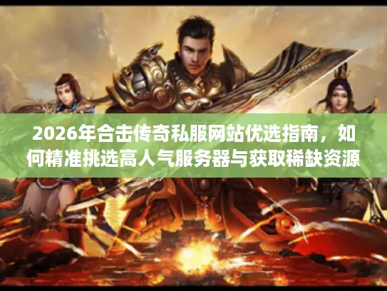 2026年合击传奇私服网站优选指南,如何精准挑选高人气服务器与获取稀缺资源? 2026年合击传奇私服网站优选指南,如何精准挑选高人气服务器与获取稀缺资源?