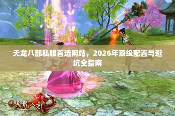 天龙八部私服首选网站,2026年顶级配置与避坑全指南 天龙八部私服首选网站,2026年顶级配置与避坑全指南