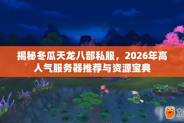 揭秘冬瓜天龙八部私服，2026年高人气服务器推荐与资源宝典