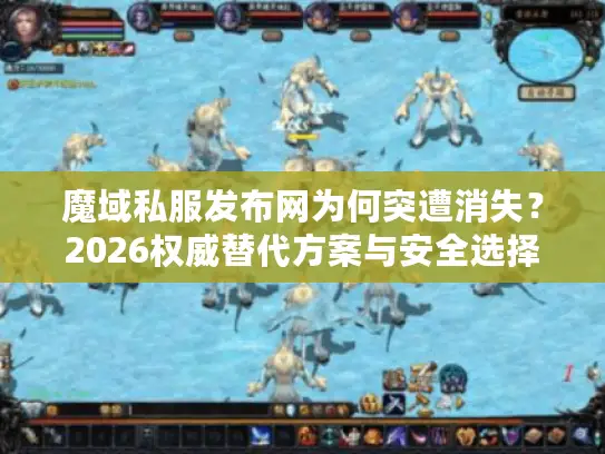 魔域私服发布网为何突遭消失？2026权威替代方案与安全选择深度攻略
