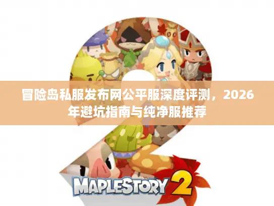 冒险岛私服发布网公平服深度评测，2026年避坑指南与纯净服推荐
