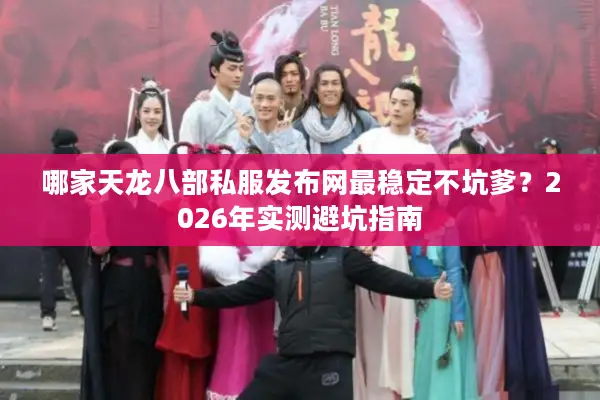 哪家天龙八部私服发布网最稳定不坑爹?2026年实测避坑指南 哪家天龙八部私服发布网最稳定不坑爹?2026年实测避坑指南