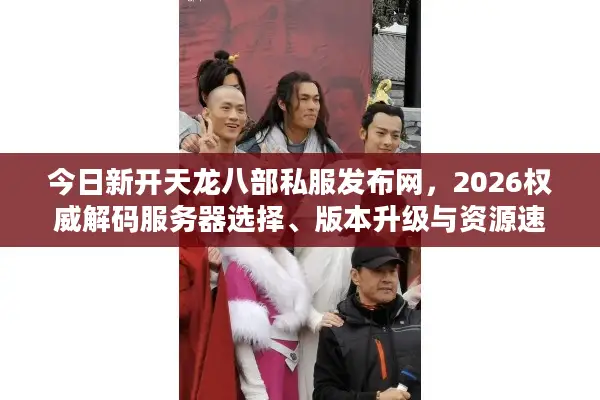 今日新开天龙八部私服发布网，2026权威解码服务器选择、版本升级与资源速配终极秘笈