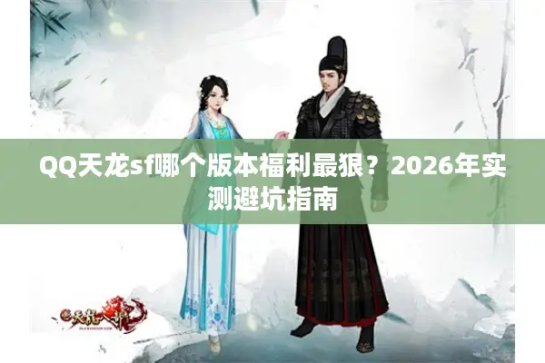 QQ天龙sf哪个版本福利最狠?2026年实测避坑指南 QQ天龙sf哪个版本福利最狠?2026年实测避坑指南