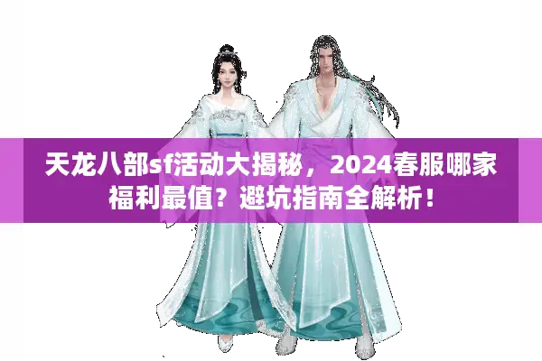 天龙八部sf活动大揭秘，2024春服哪家福利最值？避坑指南全解析！