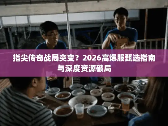 指尖传奇战局突变?2026高爆服甄选指南与深度资源破局 指尖传奇战局突变?2026高爆服甄选指南与深度资源破局