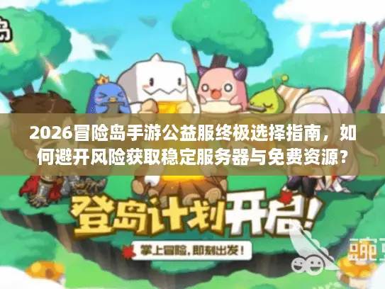 2026冒险岛手游公益服终极选择指南，如何避开风险获取稳定服务器与免费资源？