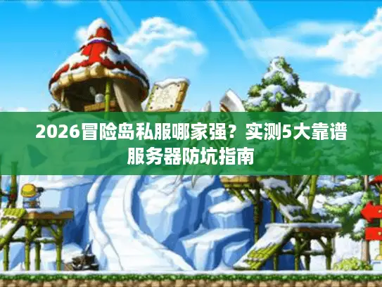 2026冒险岛私服哪家强?实测5大靠谱服务器防坑指南 2026冒险岛私服哪家强?实测5大靠谱服务器防坑指南