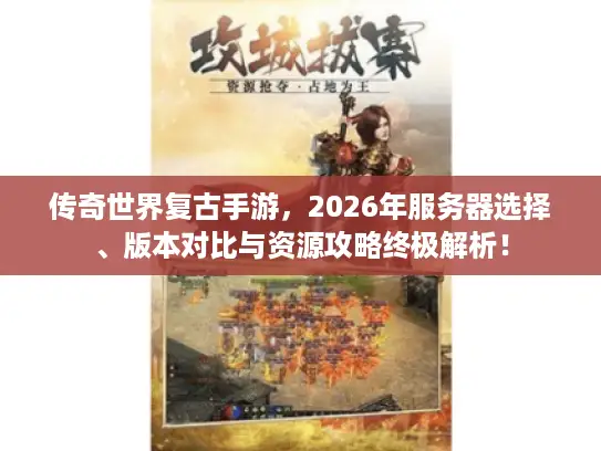 传奇世界复古手游，2026年服务器选择、版本对比与资源攻略终极解析！
